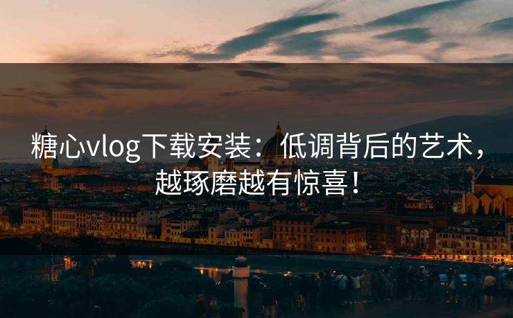 糖心vlog下载安装:低调背后的艺术,越琢磨越有惊喜! 糖心vlog下载安装:低调背后的艺术,越琢磨越有惊喜!