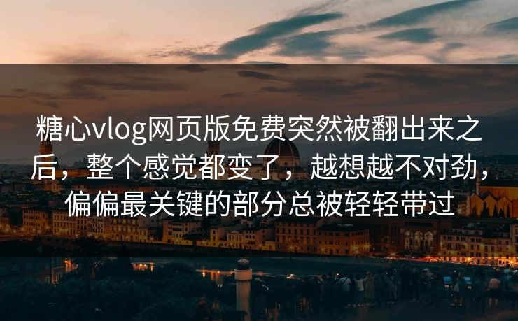 糖心vlog网页版免费突然被翻出来之后，整个感觉都变了，越想越不对劲，偏偏最关键的部分总被轻轻带过