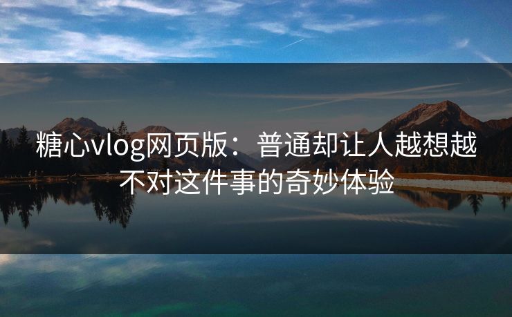 糖心vlog网页版：普通却让人越想越不对这件事的奇妙体验