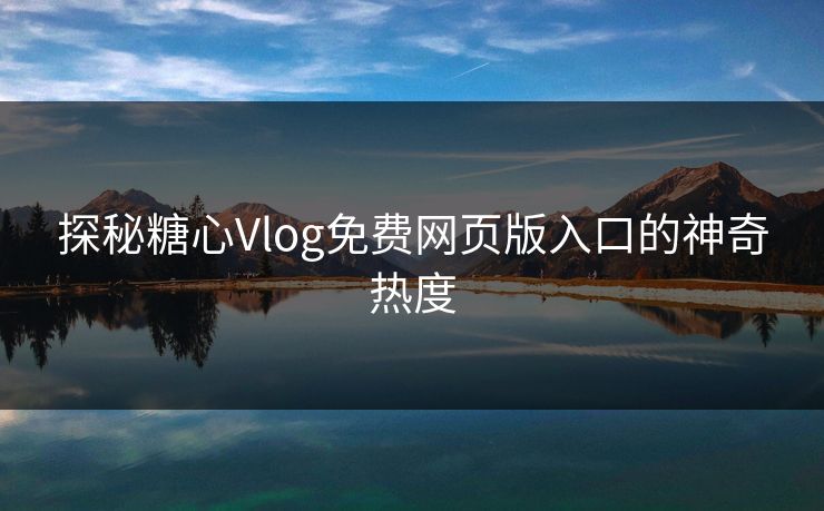 探秘糖心Vlog免费网页版入口的神奇热度