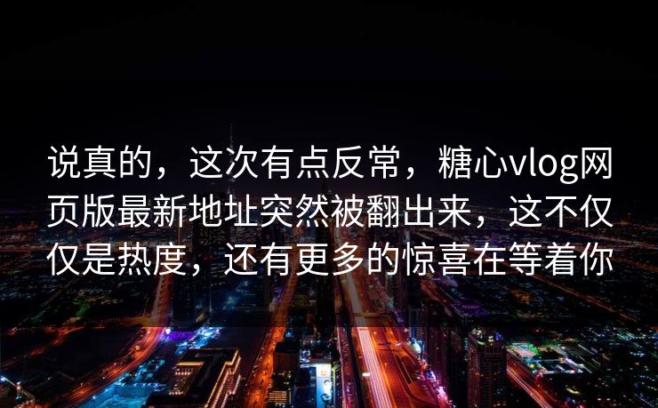 说真的，这次有点反常，糖心vlog网页版最新地址突然被翻出来，这不仅仅是热度，还有更多的惊喜在等着你