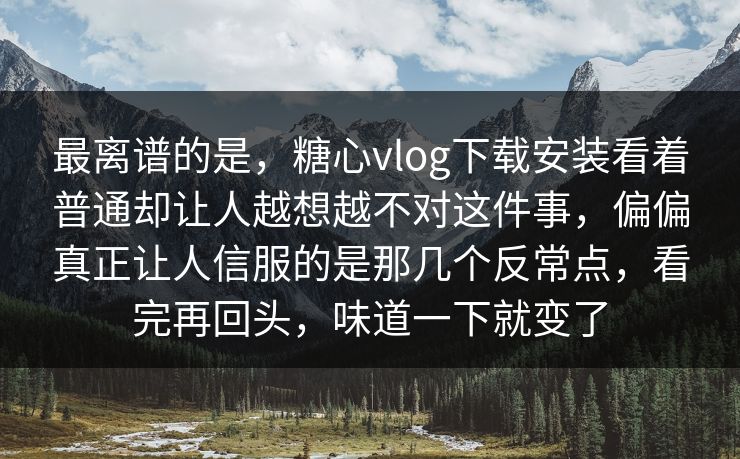 最离谱的是，糖心vlog下载安装看着普通却让人越想越不对这件事，偏偏真正让人信服的是那几个反常点，看完再回头，味道一下就变了