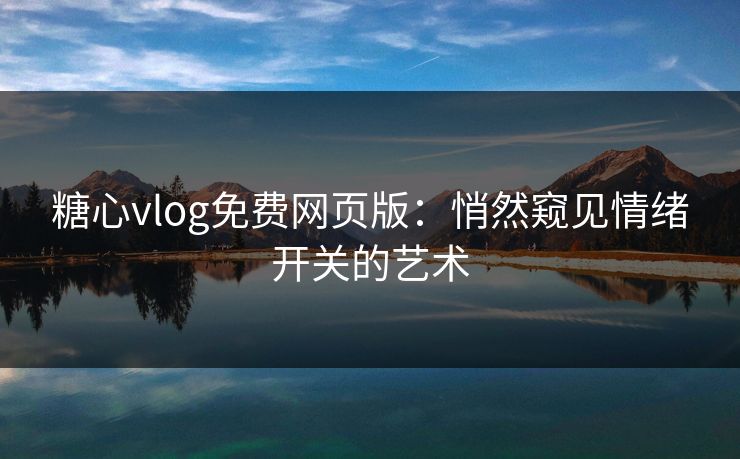 糖心vlog免费网页版：悄然窥见情绪开关的艺术