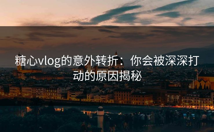 糖心vlog的意外转折：你会被深深打动的原因揭秘