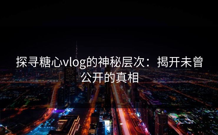 探寻糖心vlog的神秘层次：揭开未曾公开的真相