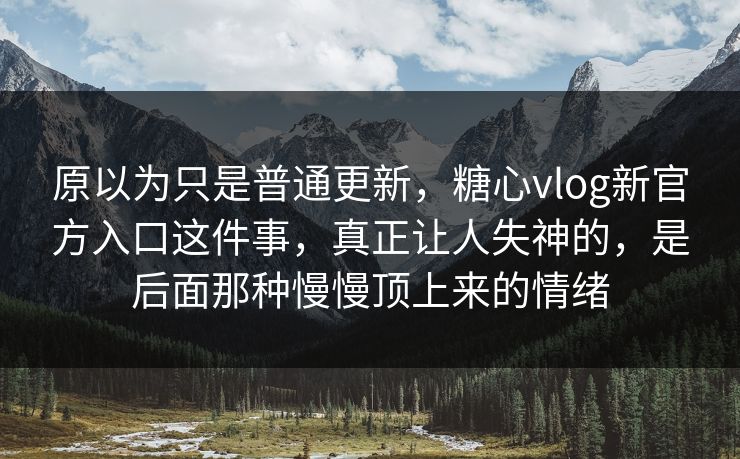 原以为只是普通更新，糖心vlog新官方入口这件事，真正让人失神的，是后面那种慢慢顶上来的情绪