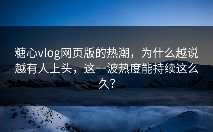 糖心vlog网页版的热潮，为什么越说越有人上头，这一波热度能持续这么久？
