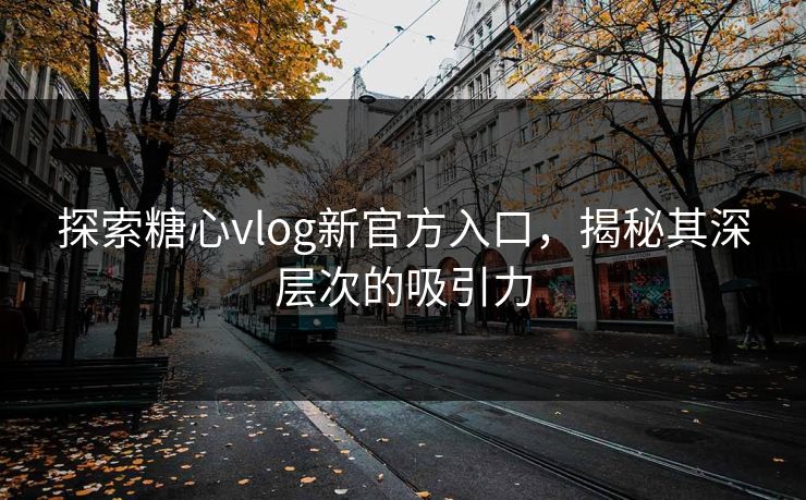 探索糖心vlog新官方入口，揭秘其深层次的吸引力