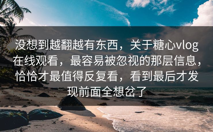 没想到越翻越有东西，关于糖心vlog在线观看，最容易被忽视的那层信息，恰恰才最值得反复看，看到最后才发现前面全想岔了