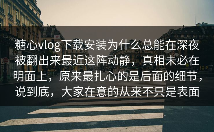 糖心vlog下载安装为什么总能在深夜被翻出来最近这阵动静，真相未必在明面上，原来最扎心的是后面的细节，说到底，大家在意的从来不只是表面