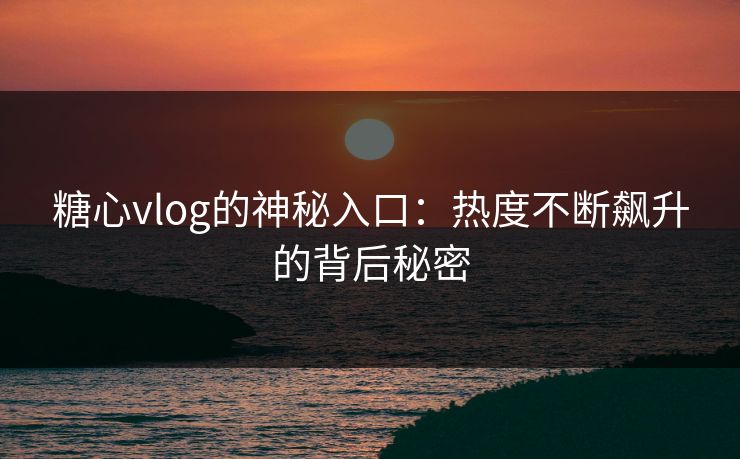 糖心vlog的神秘入口：热度不断飙升的背后秘密