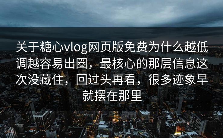 关于糖心vlog网页版免费为什么越低调越容易出圈，最核心的那层信息这次没藏住，回过头再看，很多迹象早就摆在那里