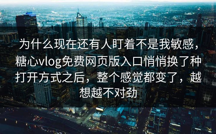 为什么现在还有人盯着不是我敏感，糖心vlog免费网页版入口悄悄换了种打开方式之后，整个感觉都变了，越想越不对劲
