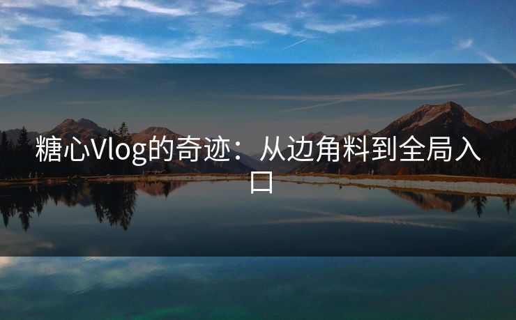 糖心Vlog的奇迹：从边角料到全局入口